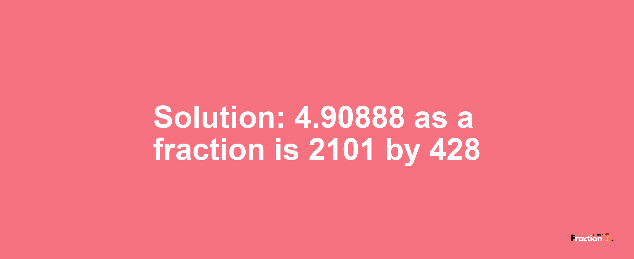 Solution:4.90888 as a fraction is 2101/428